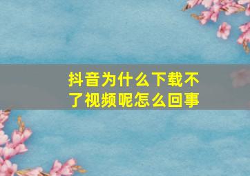 抖音为什么下载不了视频呢怎么回事