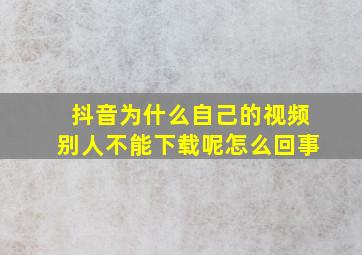 抖音为什么自己的视频别人不能下载呢怎么回事