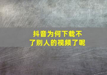 抖音为何下载不了别人的视频了呢