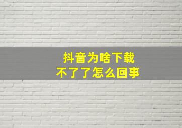 抖音为啥下载不了了怎么回事