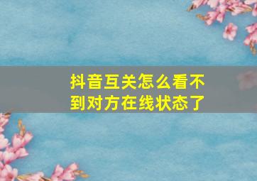 抖音互关怎么看不到对方在线状态了