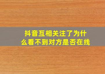 抖音互相关注了为什么看不到对方是否在线