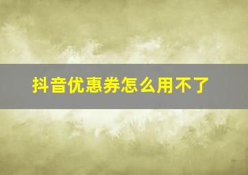 抖音优惠券怎么用不了