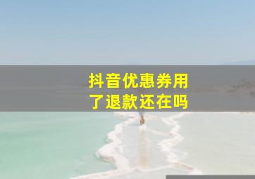 抖音优惠券用了退款还在吗