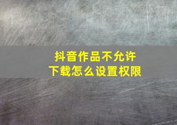 抖音作品不允许下载怎么设置权限