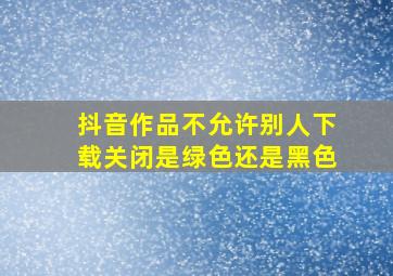 抖音作品不允许别人下载关闭是绿色还是黑色