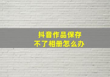 抖音作品保存不了相册怎么办