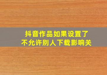 抖音作品如果设置了不允许别人下载影响关