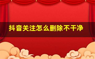 抖音关注怎么删除不干净