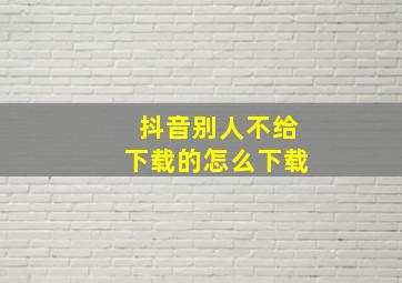 抖音别人不给下载的怎么下载