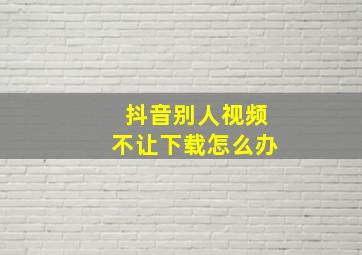 抖音别人视频不让下载怎么办