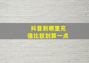 抖音到哪里充值比较划算一点