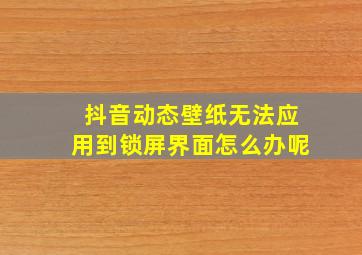 抖音动态壁纸无法应用到锁屏界面怎么办呢