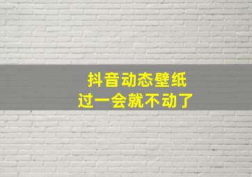 抖音动态壁纸过一会就不动了