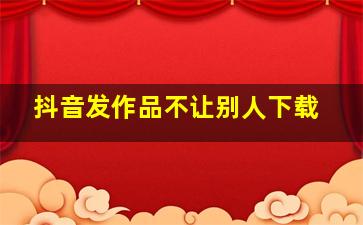 抖音发作品不让别人下载