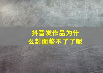 抖音发作品为什么封面整不了了呢