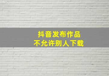 抖音发布作品不允许别人下载