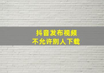 抖音发布视频不允许别人下载