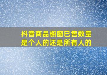 抖音商品橱窗已售数量是个人的还是所有人的