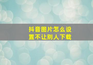 抖音图片怎么设置不让别人下载