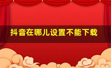 抖音在哪儿设置不能下载