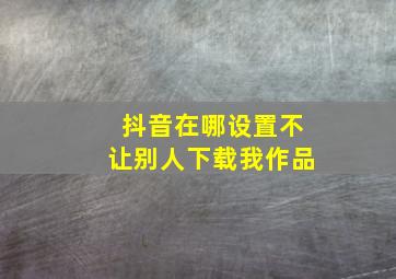 抖音在哪设置不让别人下载我作品