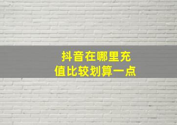 抖音在哪里充值比较划算一点