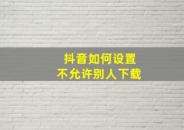 抖音如何设置不允许别人下载