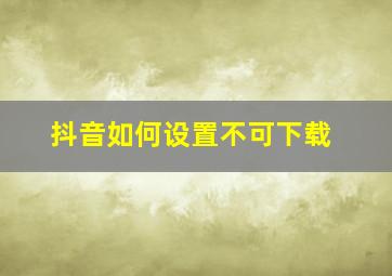 抖音如何设置不可下载