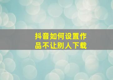 抖音如何设置作品不让别人下载