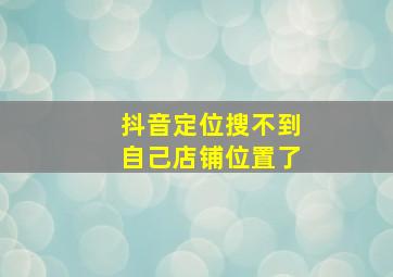 抖音定位搜不到自己店铺位置了