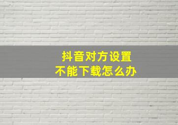 抖音对方设置不能下载怎么办