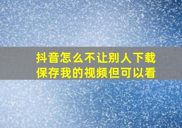 抖音怎么不让别人下载保存我的视频但可以看