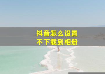 抖音怎么设置不下载到相册