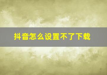 抖音怎么设置不了下载