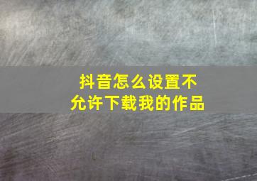 抖音怎么设置不允许下载我的作品