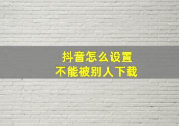 抖音怎么设置不能被别人下载