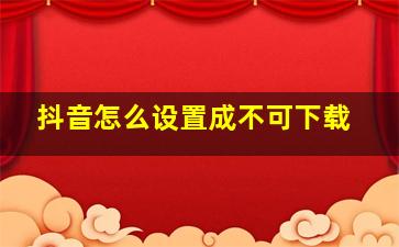 抖音怎么设置成不可下载