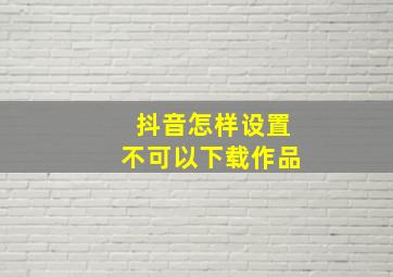 抖音怎样设置不可以下载作品