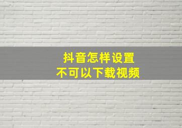 抖音怎样设置不可以下载视频