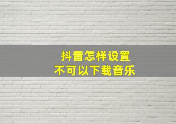 抖音怎样设置不可以下载音乐