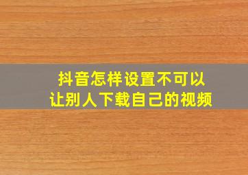 抖音怎样设置不可以让别人下载自己的视频