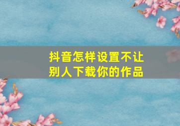 抖音怎样设置不让别人下载你的作品