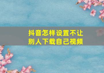 抖音怎样设置不让别人下载自己视频