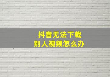 抖音无法下载别人视频怎么办