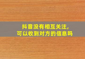 抖音没有相互关注,可以收到对方的信息吗