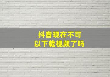 抖音现在不可以下载视频了吗