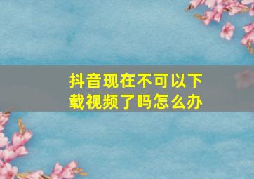 抖音现在不可以下载视频了吗怎么办