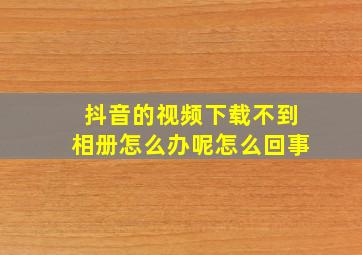 抖音的视频下载不到相册怎么办呢怎么回事