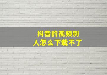 抖音的视频别人怎么下载不了